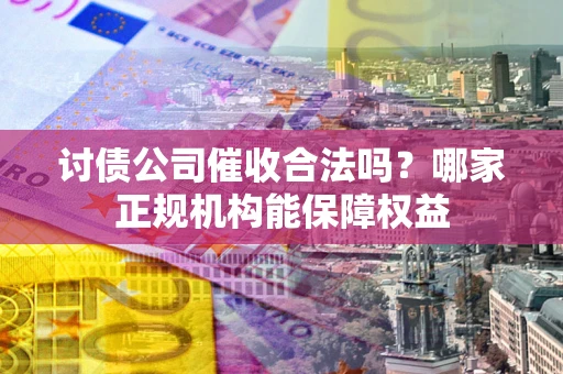 北京讨债公司催收合法吗？哪家正规机构能保障权益
