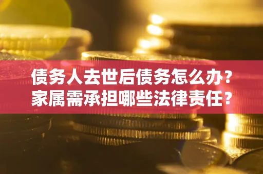 北京债务人去世后债务怎么办？家属需承担哪些法律责任？