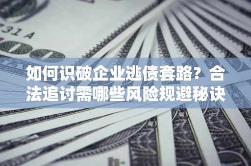 北京如何识破企业逃债套路？合法追讨需哪些风险规避秘诀？