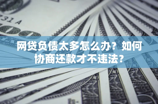 北京网贷负债太多怎么办？如何协商还款才不违法？