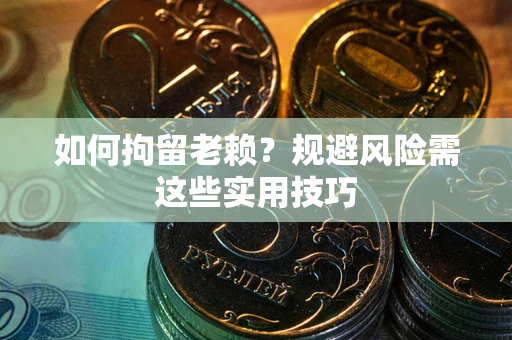 北京如何拘留老赖？规避风险需这些实用技巧