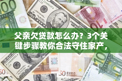 北京父亲欠贷款怎么办？3个关键步骤教你合法守住家产，别再傻傻替还了！