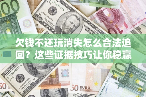 北京欠钱不还玩消失怎么合法追回？这些证据技巧让你稳赢官司！