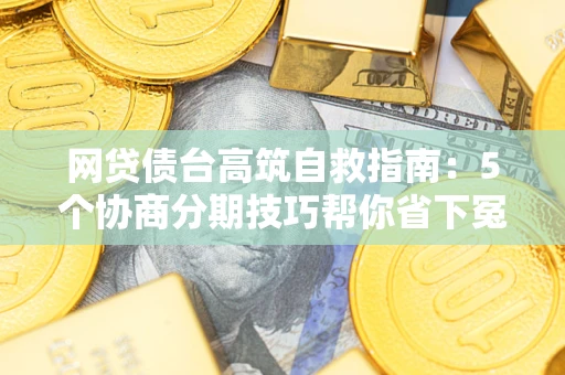 北京网贷债台高筑自救指南：5个协商分期技巧帮你省下冤枉钱