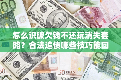 北京怎么识破欠钱不还玩消失套路？合法追债哪些技巧能回款