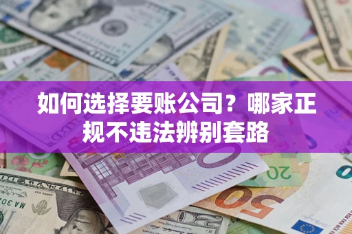 北京如何选择要账公司？哪家正规不违法辨别套路