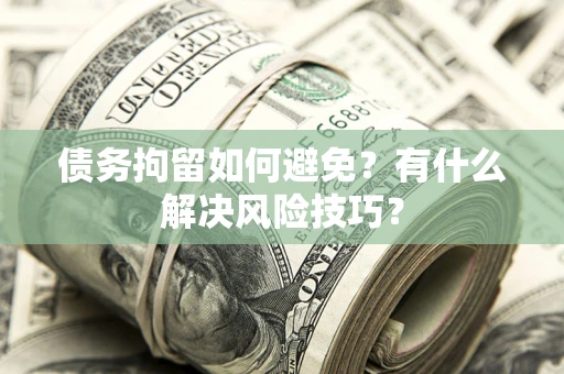 北京债务拘留如何避免？有什么解决风险技巧？