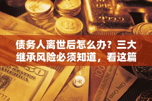 北京债务人离世后怎么办？三大继承风险必须知道，看这篇就够了