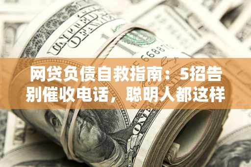 北京网贷负债自救指南：5招告别催收电话，聪明人都这样做