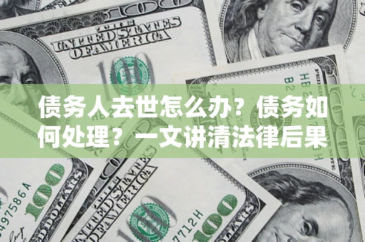 北京债务人去世怎么办？债务如何处理？一文讲清法律后果