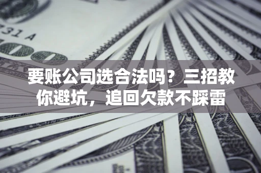 北京要账公司选合法吗？三招教你避坑，追回欠款不踩雷